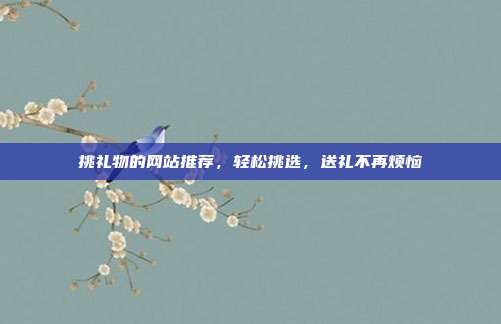 挑礼物的网站推荐，轻松挑选，送礼不再烦恼