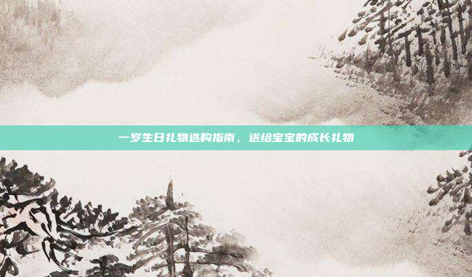 一岁生日礼物选购指南，送给宝宝的成长礼物