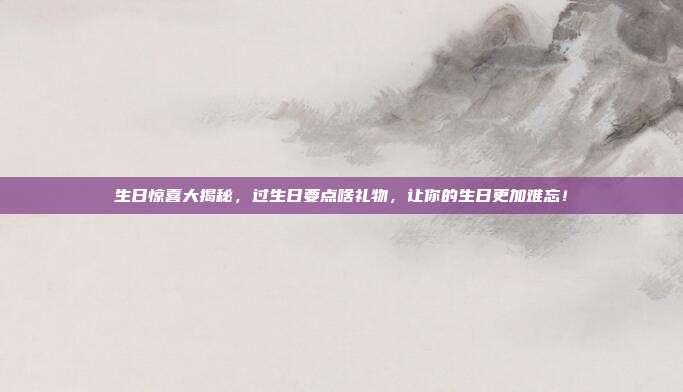 生日惊喜大揭秘，过生日要点啥礼物，让你的生日更加难忘！