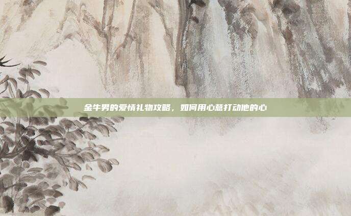 金牛男的爱情礼物攻略，如何用心意打动他的心