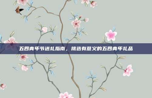 五四青年节送礼指南，挑选有意义的五四青年礼品