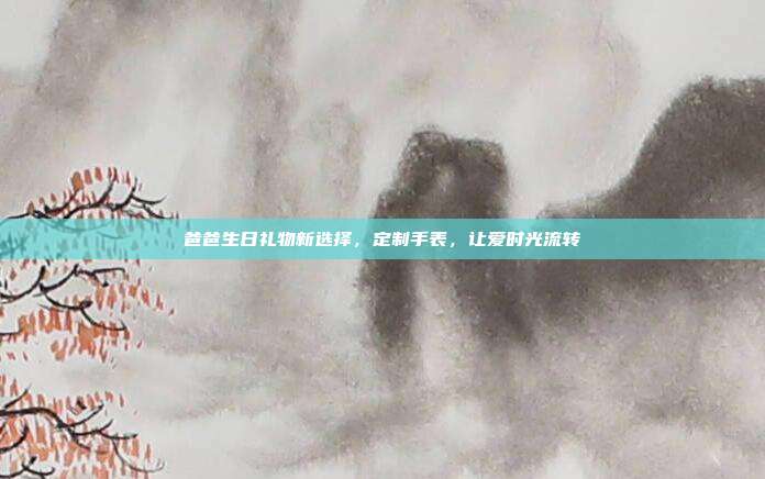 爸爸生日礼物新选择，定制手表，让爱时光流转