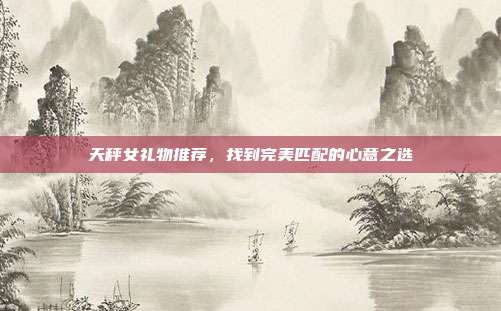 天秤女礼物推荐，找到完美匹配的心意之选