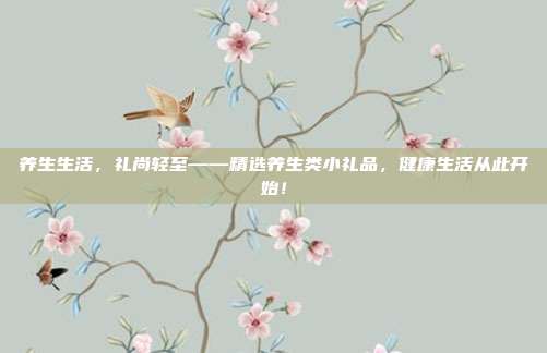 养生生活，礼尚轻至——精选养生类小礼品，健康生活从此开始！