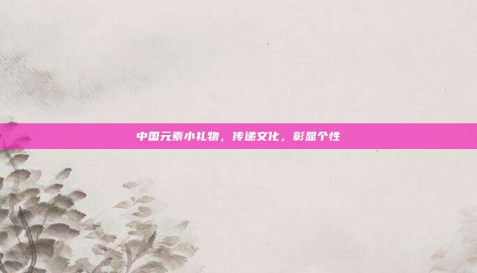 中国元素小礼物，传递文化，彰显个性