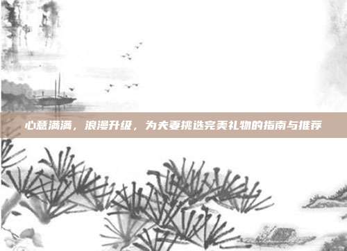 心意满满，浪漫升级，为夫妻挑选完美礼物的指南与推荐