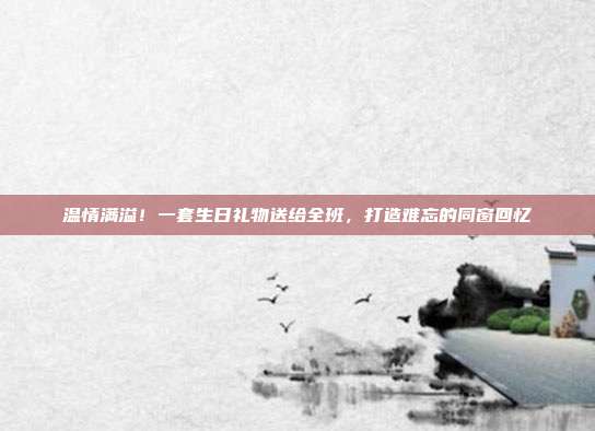 温情满溢！一套生日礼物送给全班，打造难忘的同窗回忆