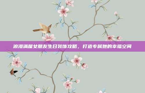 浪漫满屋女朋友生日装饰攻略，打造专属她的幸福空间