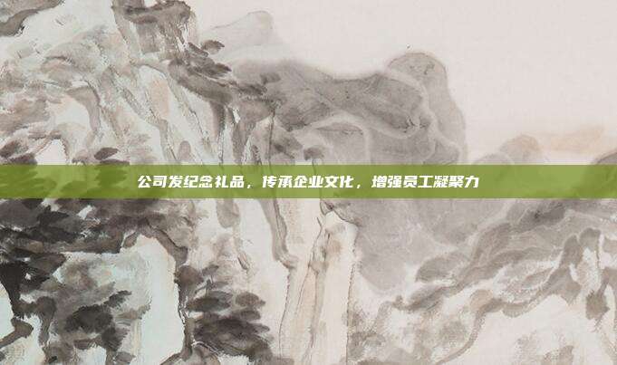公司发纪念礼品，传承企业文化，增强员工凝聚力