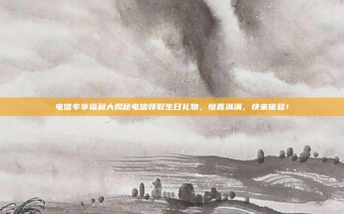 电信专享福利大揭秘电信领取生日礼物，惊喜满满，快来体验！