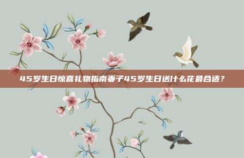45岁生日惊喜礼物指南妻子45岁生日送什么花最合适？
