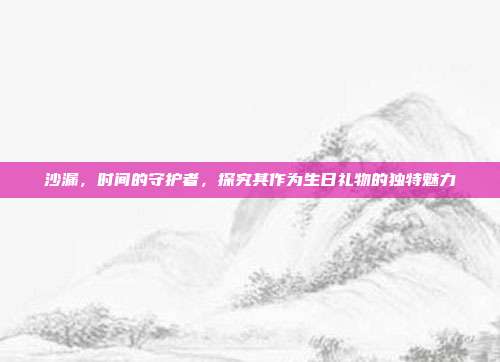 沙漏，时间的守护者，探究其作为生日礼物的独特魅力