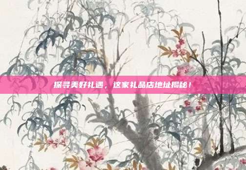 探寻美好礼遇，这家礼品店地址揭秘！