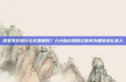 闺女生日送什么礼物最好？六大贴心指南让你成为最佳送礼达人