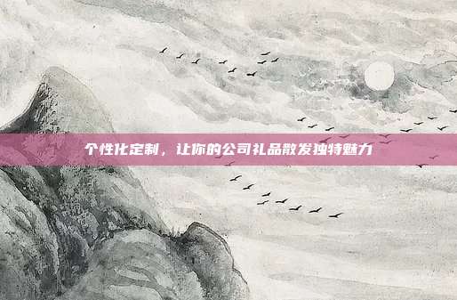 个性化定制，让你的公司礼品散发独特魅力