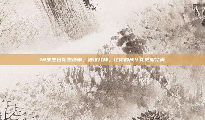 18岁生日礼物清单，送这几样，让你的成年礼更加完美