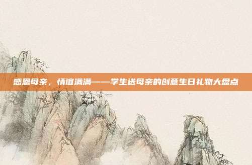 感恩母亲，情谊满满——学生送母亲的创意生日礼物大盘点
