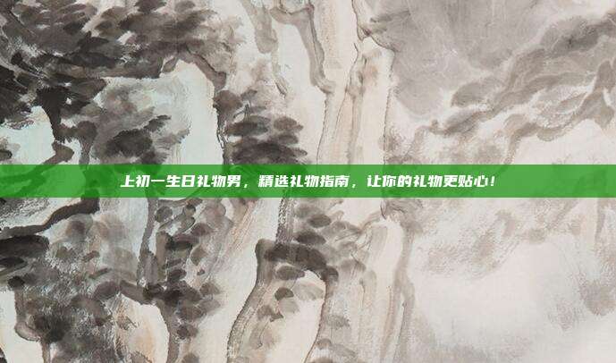 上初一生日礼物男，精选礼物指南，让你的礼物更贴心！