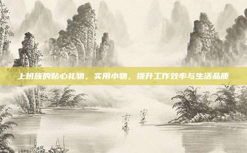 上班族的贴心礼物，实用小物，提升工作效率与生活品质