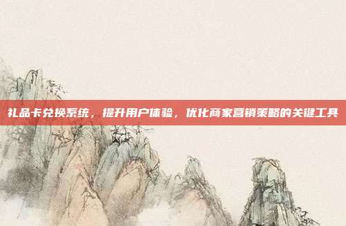 礼品卡兑换系统，提升用户体验，优化商家营销策略的关键工具