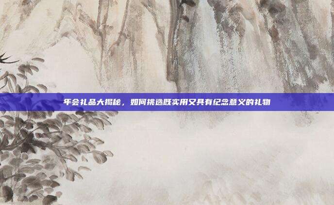 年会礼品大揭秘，如何挑选既实用又具有纪念意义的礼物