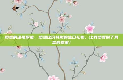 闺蜜的深情厚谊，感恩这份特别的生日礼物，让我感受到了真挚的友谊！