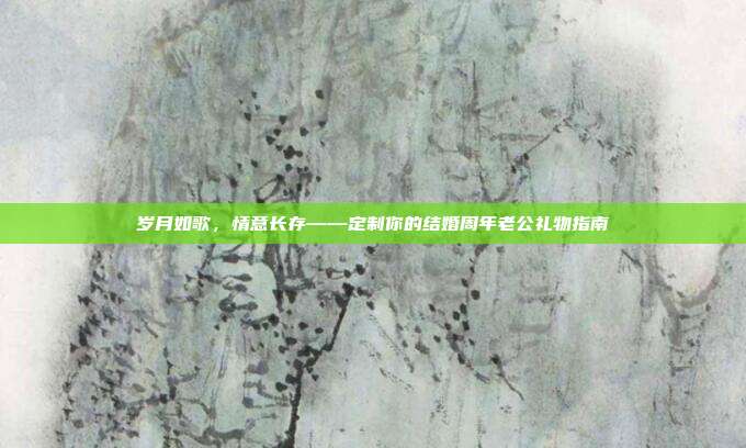 岁月如歌，情意长存——定制你的结婚周年老公礼物指南