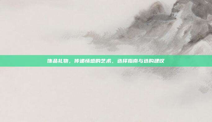 饰品礼物，传递情感的艺术，选择指南与选购建议