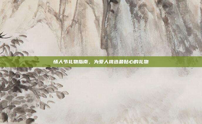 情人节礼物指南，为爱人挑选最贴心的礼物