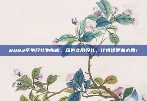 2023年生日礼物指南，精选实用好礼，让祝福更有心意！