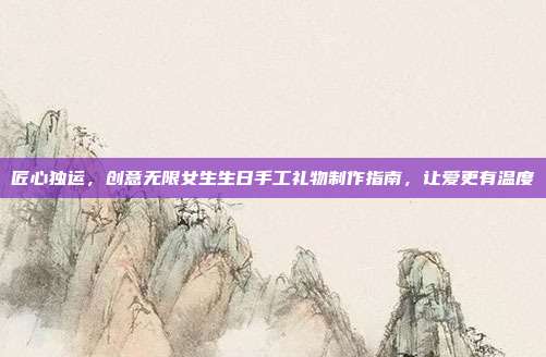 匠心独运，创意无限女生生日手工礼物制作指南，让爱更有温度