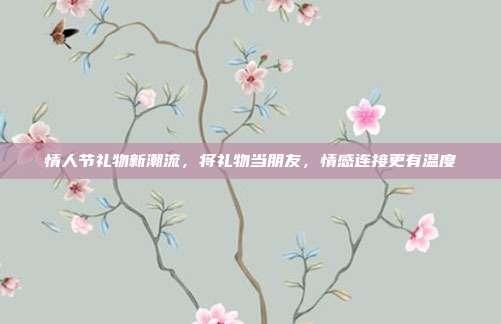 情人节礼物新潮流，将礼物当朋友，情感连接更有温度