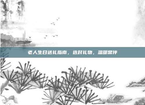 老人生日送礼指南，选对礼物，温暖常伴