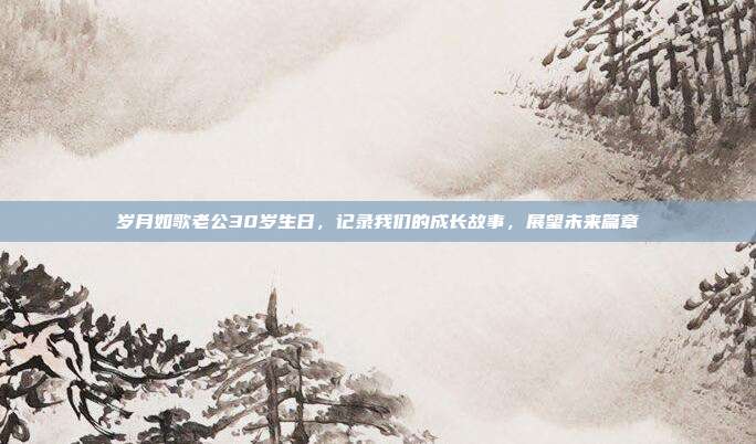 岁月如歌老公30岁生日，记录我们的成长故事，展望未来篇章