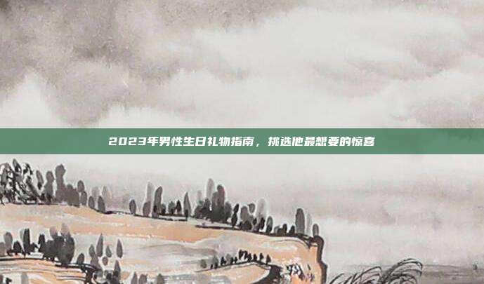 2023年男性生日礼物指南，挑选他最想要的惊喜