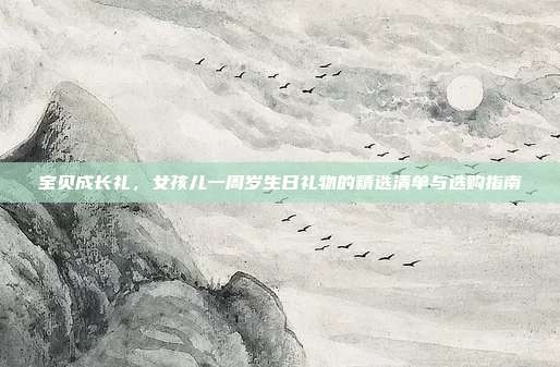 宝贝成长礼，女孩儿一周岁生日礼物的精选清单与选购指南