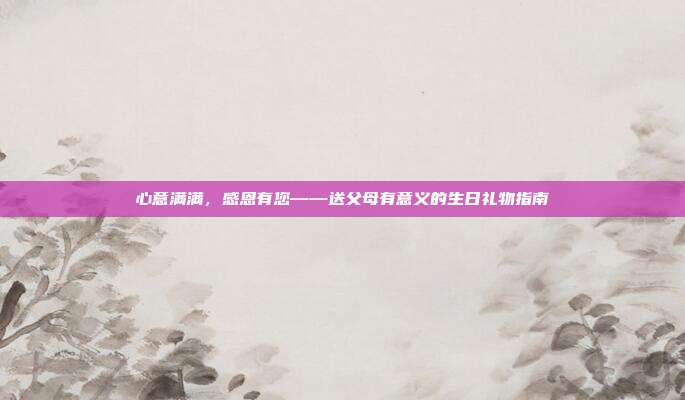 心意满满，感恩有您——送父母有意义的生日礼物指南