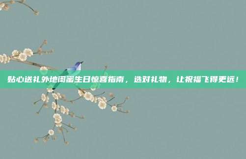 贴心送礼外地闺蜜生日惊喜指南，选对礼物，让祝福飞得更远！