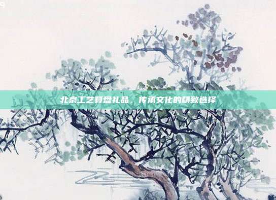 北京工艺算盘礼品，传承文化的精致选择