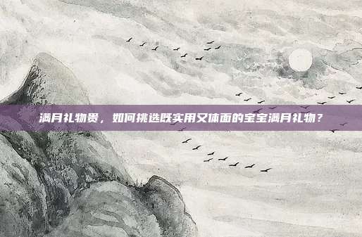 满月礼物贵，如何挑选既实用又体面的宝宝满月礼物？