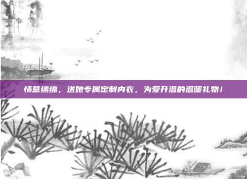 情意绵绵，送她专属定制内衣，为爱升温的温暖礼物！