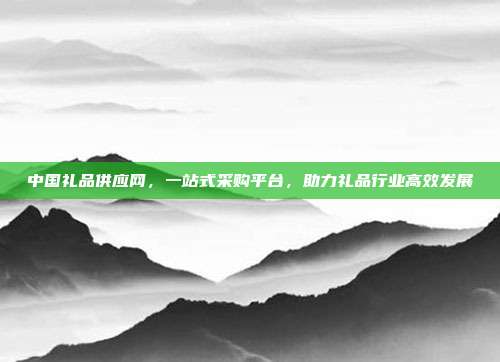 中国礼品供应网，一站式采购平台，助力礼品行业高效发展