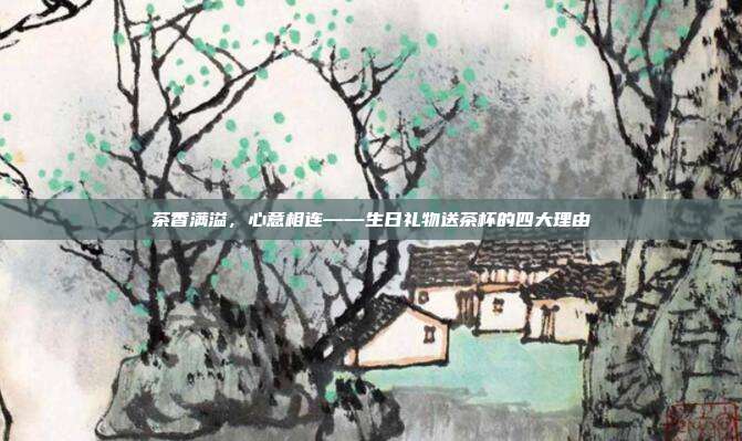 茶香满溢，心意相连——生日礼物送茶杯的四大理由