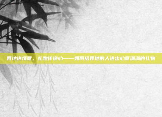 异地送情意，礼物传递心——如何给异地的人送出心意满满的礼物