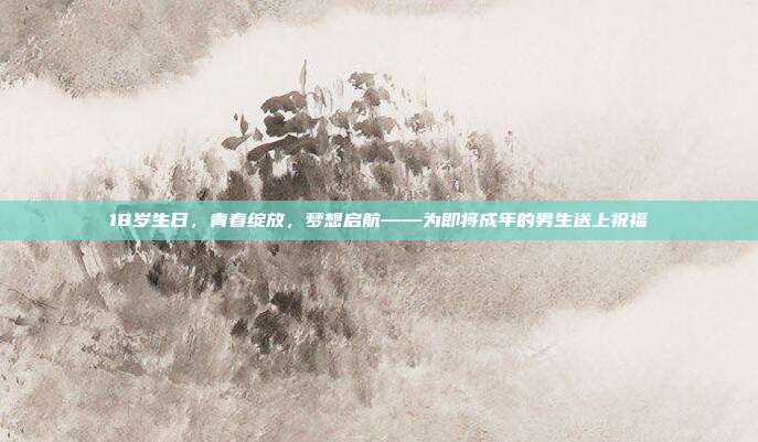 18岁生日，青春绽放，梦想启航——为即将成年的男生送上祝福
