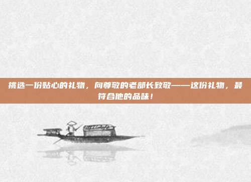 挑选一份贴心的礼物，向尊敬的老部长致敬——这份礼物，最符合他的品味！