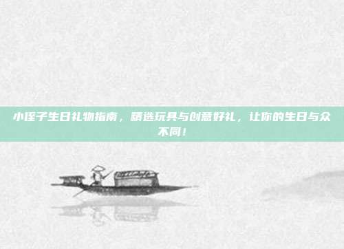 小侄子生日礼物指南，精选玩具与创意好礼，让你的生日与众不同！