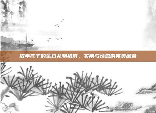 成年孩子的生日礼物指南，实用与情感的完美融合