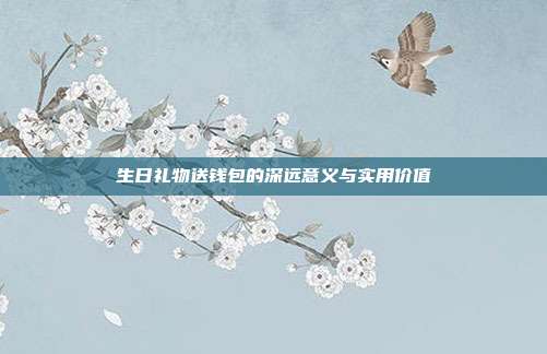 生日礼物送钱包的深远意义与实用价值