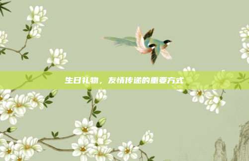 生日礼物，友情传递的重要方式